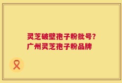 灵芝破壁孢子粉批号？广州灵芝孢子粉品牌