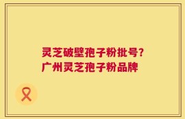 灵芝破壁孢子粉批号？广州灵芝孢子粉品牌