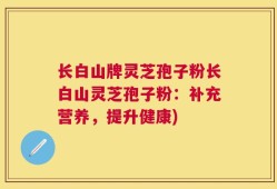 长白山牌灵芝孢子粉长白山灵芝孢子粉：补充营养，提升健康)