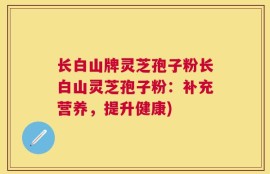 长白山牌灵芝孢子粉长白山灵芝孢子粉：补充营养，提升健康)