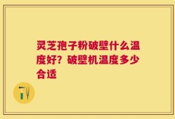 灵芝孢子粉破壁什么温度好？破壁机温度多少合适