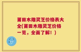 莆田木雕灵芝价格表大全(莆田木雕灵芝价格一览，全面了解！)
