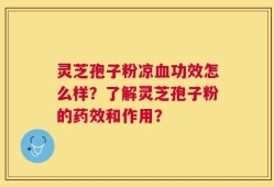 灵芝孢子粉凉血功效怎么样？了解灵芝孢子粉的药效和作用？