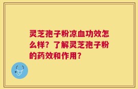 灵芝孢子粉凉血功效怎么样？了解灵芝孢子粉的药效和作用？
