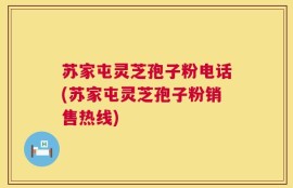 苏家屯灵芝孢子粉电话(苏家屯灵芝孢子粉销售热线)