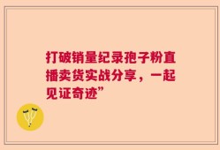 打破销量纪录孢子粉直播卖货实战分享，一起见证奇迹”