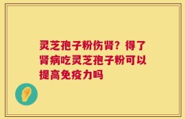 灵芝孢子粉伤肾？得了肾病吃灵芝孢子粉可以提高免疫力吗