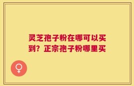 灵芝孢子粉在哪可以买到？正宗孢子粉哪里买