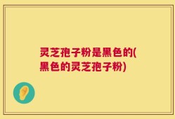 灵芝孢子粉是黑色的(黑色的灵芝孢子粉)