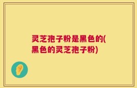 灵芝孢子粉是黑色的(黑色的灵芝孢子粉)