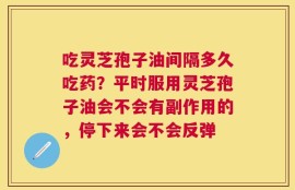 吃灵芝孢子油间隔多久吃药？平时服用灵芝孢子油会不会有副作用的，停下来会不会反弹