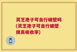 灵芝孢子可自行破壁吗(灵芝孢子可自行破壁提高吸收率)
