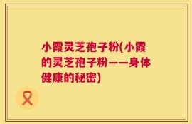 小霞灵芝孢子粉(小霞的灵芝孢子粉——身体健康的秘密)