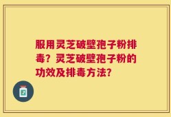 服用灵芝破壁孢子粉排毒？灵芝破壁孢子粉的功效及排毒方法？