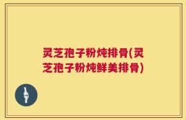 灵芝孢子粉炖排骨(灵芝孢子粉炖鲜美排骨)