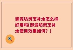 御泥坊灵芝补水怎么样好用吗(御泥坊灵芝补水使用效果如何？)