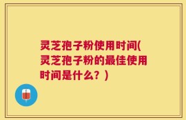 灵芝孢子粉使用时间(灵芝孢子粉的最佳使用时间是什么？)