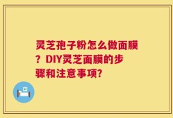 灵芝孢子粉怎么做面膜？DIY灵芝面膜的步骤和注意事项？