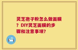 灵芝孢子粉怎么做面膜？DIY灵芝面膜的步骤和注意事项？