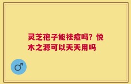 灵芝孢子能祛痘吗？悦木之源可以天天用吗