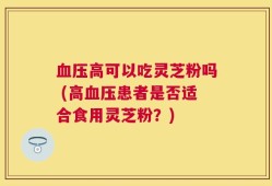 血压高可以吃灵芝粉吗 (高血压患者是否适合食用灵芝粉？)