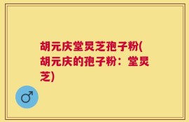 胡元庆堂炅芝孢子粉(胡元庆的孢子粉：堂炅芝)