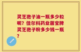 灵芝孢子油一瓶多少粒呢？佳尔科药业菌宝牌灵芝孢子粉多少钱一瓶？