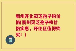 衢州开化灵芝孢子粉价格(衢州灵芝孢子粉价格实惠，开化区值得购买！)