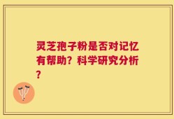 灵芝孢子粉是否对记忆有帮助？科学研究分析？