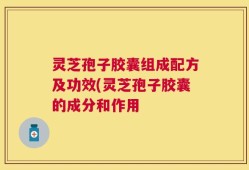 灵芝孢子胶囊组成配方及功效(灵芝孢子胶囊的成分和作用