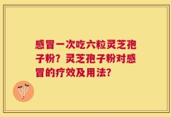 感冒一次吃六粒灵芝孢子粉？灵芝孢子粉对感冒的疗效及用法？