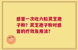 感冒一次吃六粒灵芝孢子粉？灵芝孢子粉对感冒的疗效及用法？