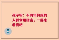 孢子粉：不同年龄段的人群食用指南，一起来看看吧
