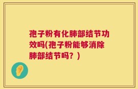 孢子粉有化肺部结节功效吗(孢子粉能够消除肺部结节吗？)