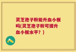 灵芝孢子粉能升血小板吗(灵芝孢子粉可提升血小板水平？)