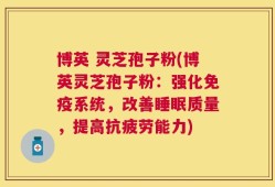 博英 灵芝孢子粉(博英灵芝孢子粉：强化免疫系统，改善睡眠质量，提高抗疲劳能力)