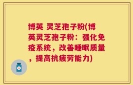 博英 灵芝孢子粉(博英灵芝孢子粉：强化免疫系统，改善睡眠质量，提高抗疲劳能力)