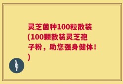 灵芝菌种100粒散装(100颗散装灵芝孢子粉，助您强身健体！)