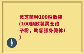 灵芝菌种100粒散装(100颗散装灵芝孢子粉，助您强身健体！)
