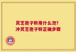 灵芝孢子粉用什么泡？冲灵芝孢子粉正确步骤