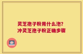灵芝孢子粉用什么泡？冲灵芝孢子粉正确步骤