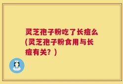 灵芝孢子粉吃了长痘么(灵芝孢子粉食用与长痘有关？)