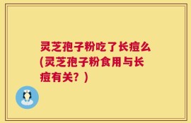 灵芝孢子粉吃了长痘么(灵芝孢子粉食用与长痘有关？)
