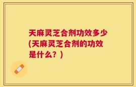 天麻灵芝合剂功效多少(天麻灵芝合剂的功效是什么？)