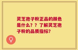 灵芝孢子粉正品的颜色是什么？？了解灵芝孢子粉的品质指标？