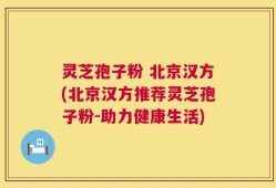 灵芝孢子粉 北京汉方(北京汉方推荐灵芝孢子粉-助力健康生活)