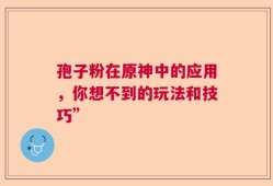孢子粉在原神中的应用，你想不到的玩法和技巧”