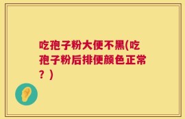 吃孢子粉大便不黑(吃孢子粉后排便颜色正常？)