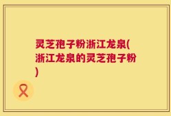 灵芝孢子粉浙江龙泉(浙江龙泉的灵芝孢子粉)