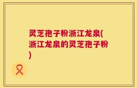 灵芝孢子粉浙江龙泉(浙江龙泉的灵芝孢子粉)